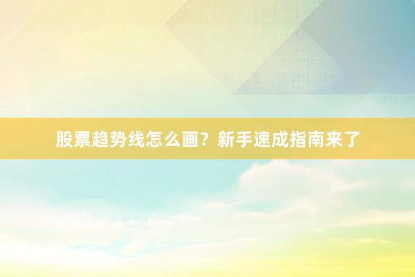 股票趋势线怎么画？新手速成指南来了