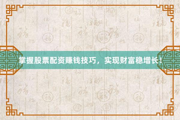 掌握股票配资赚钱技巧，实现财富稳增长！
