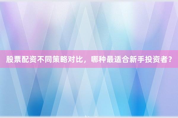 股票配资不同策略对比，哪种最适合新手投资者？