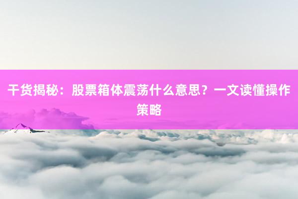 干货揭秘：股票箱体震荡什么意思？一文读懂操作策略