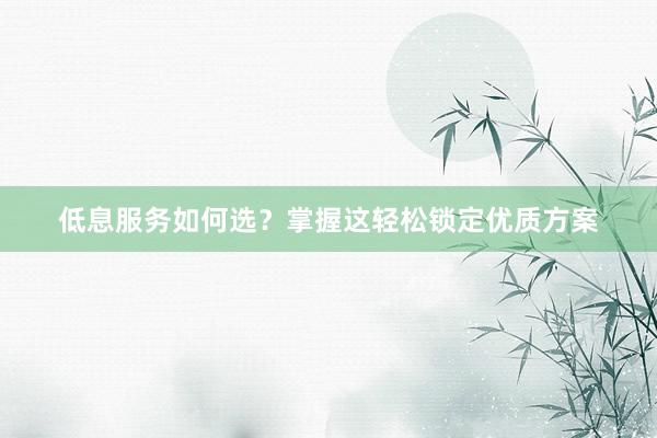 低息服务如何选？掌握这轻松锁定优质方案