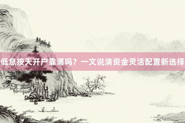 低息按天开户靠谱吗？一文说清资金灵活配置新选择