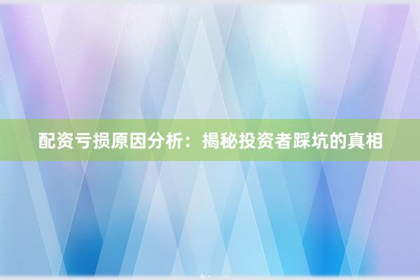 配资亏损原因分析：揭秘投资者踩坑的真相