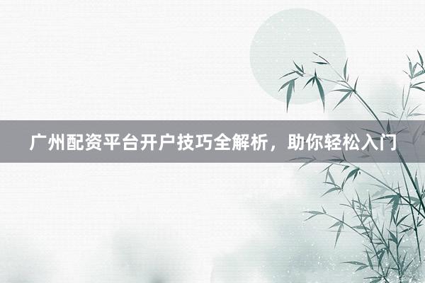 广州配资平台开户技巧全解析，助你轻松入门