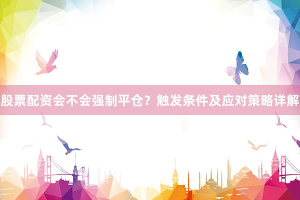 股票配资会不会强制平仓？触发条件及应对策略详解