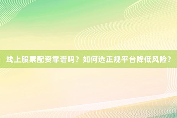 线上股票配资靠谱吗？如何选正规平台降低风险？