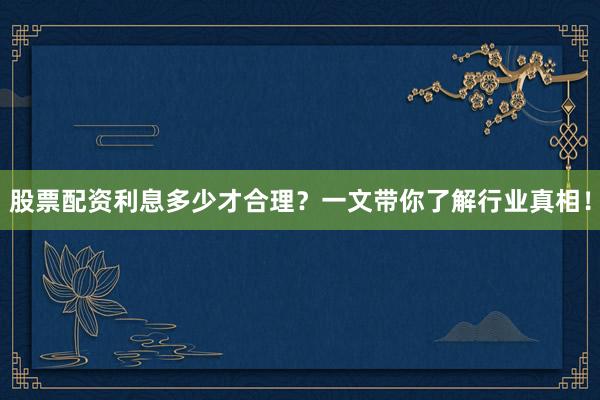 股票配资利息多少才合理？一文带你了解行业真相！