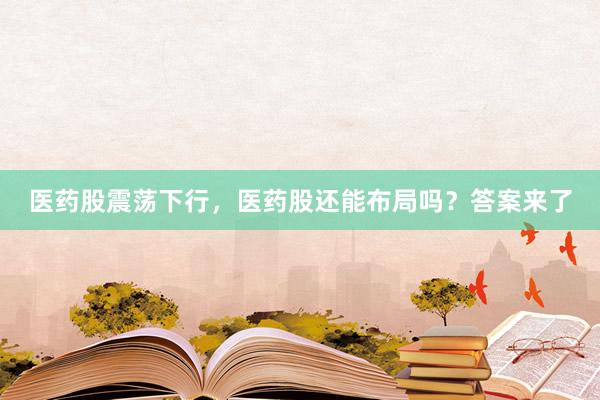 医药股震荡下行，医药股还能布局吗？答案来了