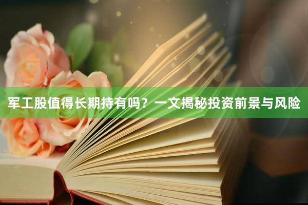 军工股值得长期持有吗？一文揭秘投资前景与风险