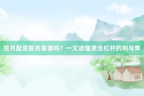 按月配资服务靠谱吗？一文读懂灵活杠杆的利与弊