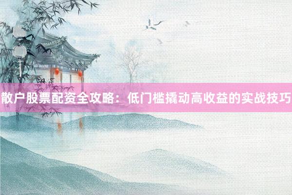 散户股票配资全攻略：低门槛撬动高收益的实战技巧