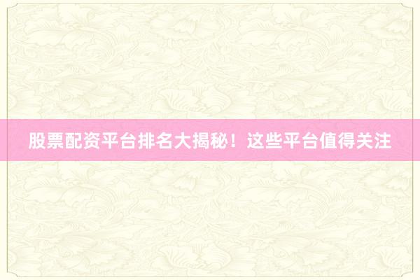 股票配资平台排名大揭秘！这些平台值得关注