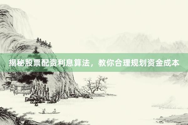 揭秘股票配资利息算法，教你合理规划资金成本