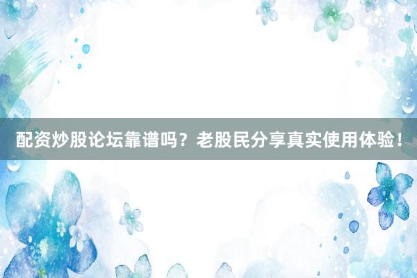 配资炒股论坛靠谱吗？老股民分享真实使用体验！