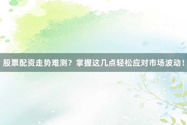 股票配资走势难测？掌握这几点轻松应对市场波动！