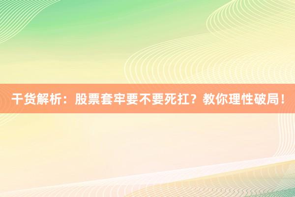 干货解析：股票套牢要不要死扛？教你理性破局！