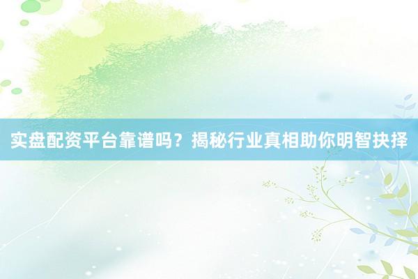 实盘配资平台靠谱吗？揭秘行业真相助你明智抉择