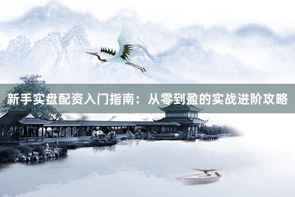 新手实盘配资入门指南：从零到盈的实战进阶攻略