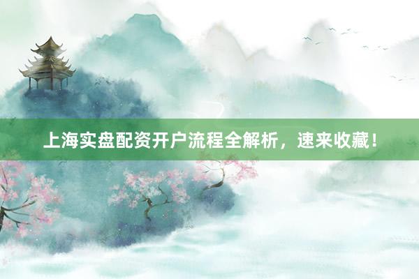 上海实盘配资开户流程全解析，速来收藏！