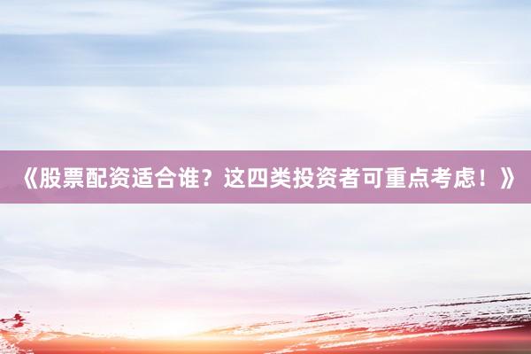 《股票配资适合谁？这四类投资者可重点考虑！》