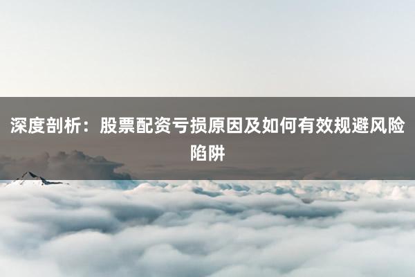深度剖析：股票配资亏损原因及如何有效规避风险陷阱