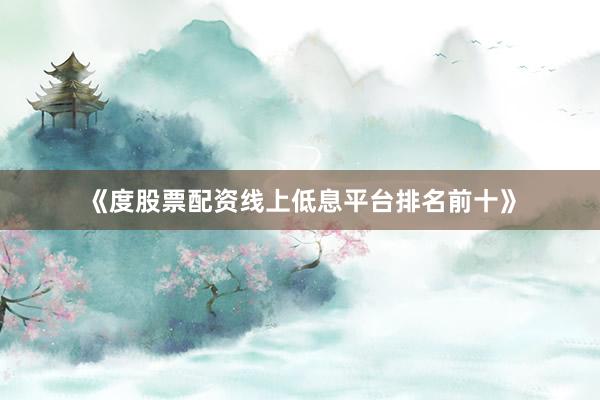 《度股票配资线上低息平台排名前十》