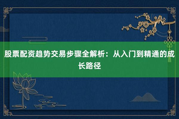 股票配资趋势交易步骤全解析：从入门到精通的成长路径