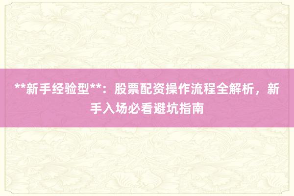 **新手经验型**：股票配资操作流程全解析，新手入场必看避坑指南