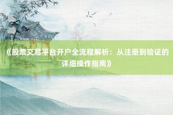 《股票交易平台开户全流程解析：从注册到验证的详细操作指南》