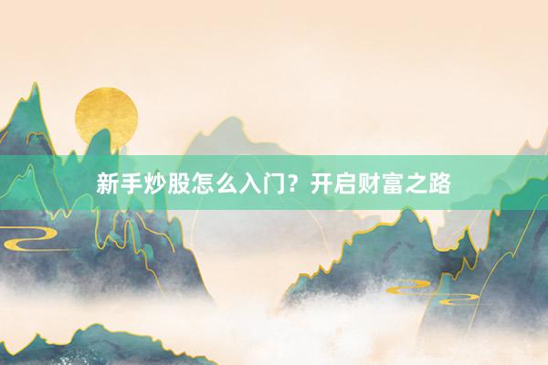 新手炒股怎么入门？开启财富之路