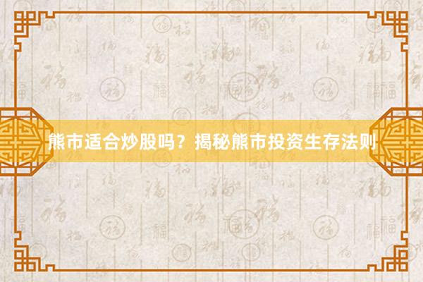 熊市适合炒股吗？揭秘熊市投资生存法则