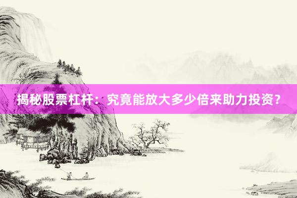 揭秘股票杠杆：究竟能放大多少倍来助力投资？