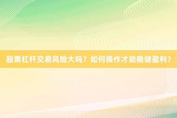 股票杠杆交易风险大吗？如何操作才能稳健盈利？