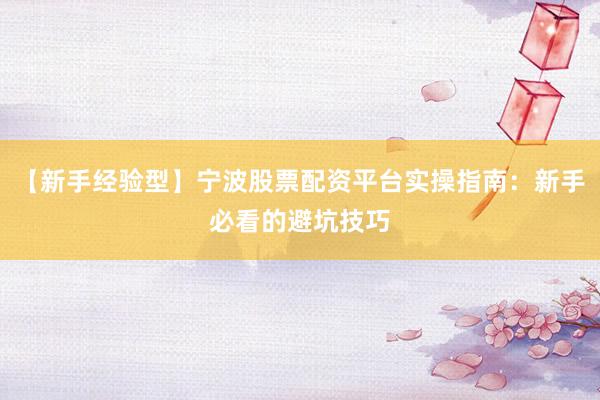 【新手经验型】宁波股票配资平台实操指南：新手必看的避坑技巧