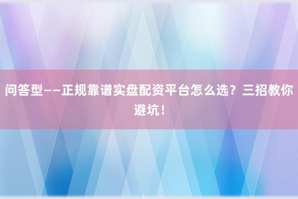 问答型——正规靠谱实盘配资平台怎么选？三招教你避坑！