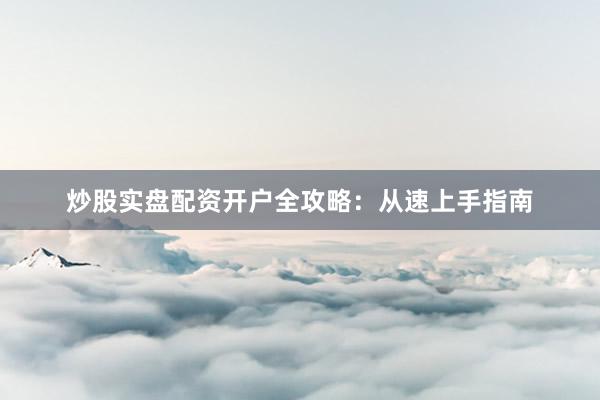 炒股实盘配资开户全攻略：从速上手指南