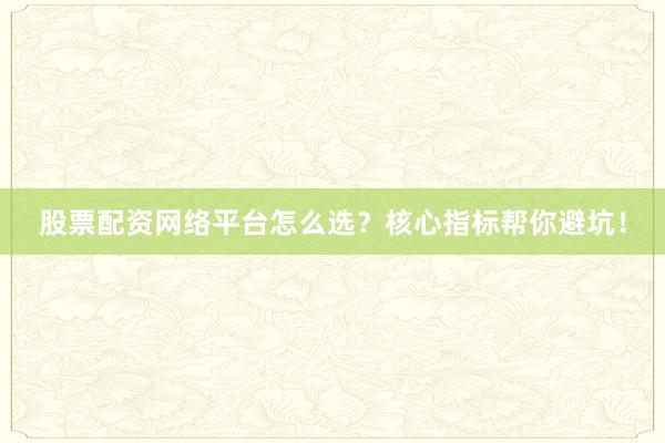 股票配资网络平台怎么选？核心指标帮你避坑！