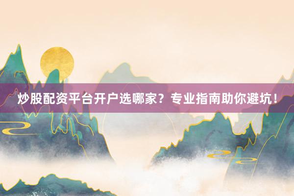 炒股配资平台开户选哪家？专业指南助你避坑！