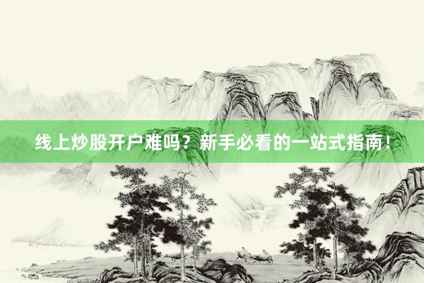 线上炒股开户难吗？新手必看的一站式指南！