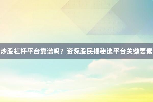 炒股杠杆平台靠谱吗？资深股民揭秘选平台关键要素