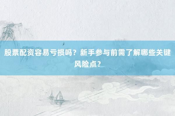 股票配资容易亏损吗？新手参与前需了解哪些关键风险点？