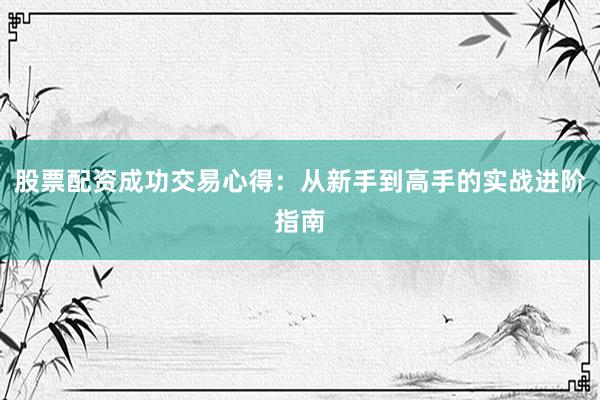 股票配资成功交易心得：从新手到高手的实战进阶指南