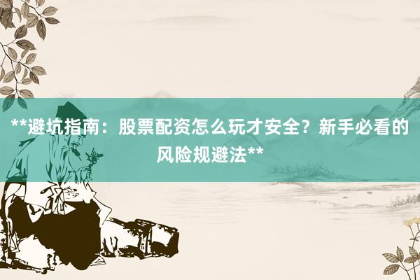 **避坑指南：股票配资怎么玩才安全？新手必看的风险规避法**