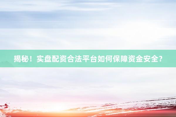 揭秘！实盘配资合法平台如何保障资金安全？