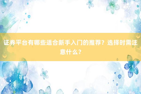 证券平台有哪些适合新手入门的推荐？选择时需注意什么？