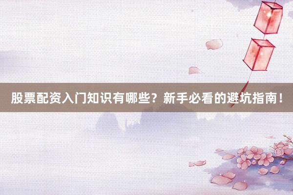 股票配资入门知识有哪些？新手必看的避坑指南！