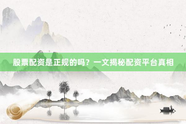 股票配资是正规的吗？一文揭秘配资平台真相