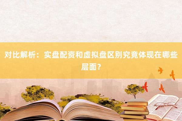 对比解析：实盘配资和虚拟盘区别究竟体现在哪些层面？