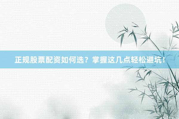 正规股票配资如何选？掌握这几点轻松避坑！