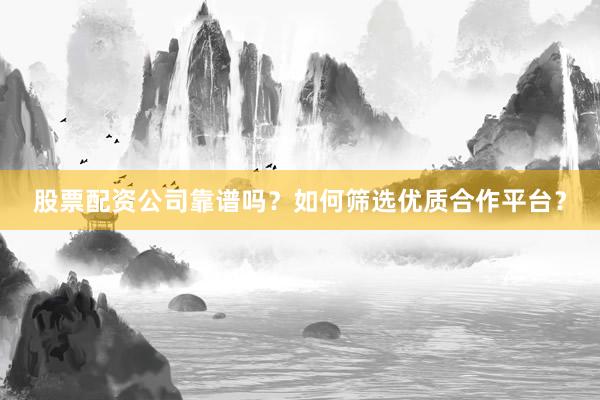 股票配资公司靠谱吗？如何筛选优质合作平台？